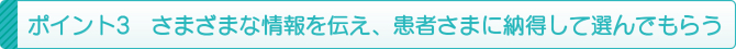 ポイント3 さまざまな情報を伝え、患者さまに納得して選んでもらう ポイント3 さまざまな情報を伝え、患者さまに納得して選んでもらう