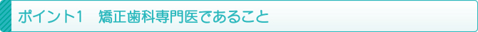 ポイント1 矯正歯科専門医であること ポイント1 矯正歯科専門医であること
