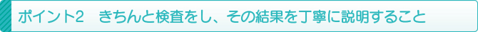 ポイント2 きちんと検査をし、その結果を丁寧に説明すること ポイント2 きちんと検査をし、その結果を丁寧に説明すること