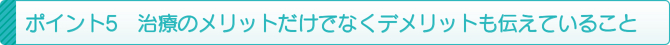 ポイント5 治療のメリットだけでなくデメリットも伝えていること ポイント5 治療のメリットだけでなくデメリットも伝えていること