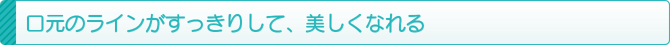 口元のラインがすっきりして、美しくなれる 口元のラインがすっきりして、美しくなれる