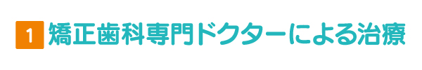 1.矯正歯科専門ドクターによる治療 1.矯正歯科専門ドクターによる治療