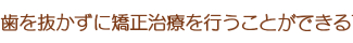 歯を抜かずに矯正治療を行うことができる可能性が高くなる 歯を抜かずに矯正治療を行うことができる可能性が高くなる