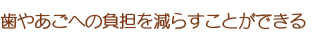 歯やあごへの負担を減らすことができる 歯やあごへの負担を減らすことができる